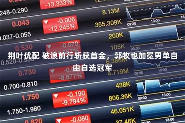 荆叶优配 破浪前行斩获首金，郭牧也加冕男单自由自选冠军